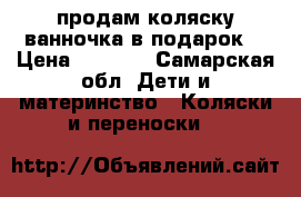 продам коляску.ванночка в подарок. › Цена ­ 6 000 - Самарская обл. Дети и материнство » Коляски и переноски   